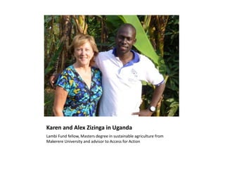 Karen and Alex Zizinga in Uganda
Lambi Fund fellow, Masters degree in sustainable agriculture from
Makerere University and advisor to Access for Action

 
