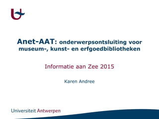 Anet-AAT: onderwerpsontsluiting voor
museum-, kunst- en erfgoedbibliotheken
Informatie aan Zee 2015
Karen Andree
 