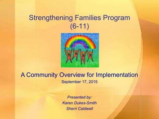Strengthening Families Program
(6-11)
A Community Overview for Implementation
September 17, 2015
Presented by:
Karen Dukes-Smith
Sherri Caldwell
 