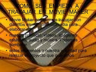 COMO  SES  EMPIEZA  A  TRABAJAR  EN  MOVIE  MAKER Movie Maker nos permite trabajar con distintos elementos multimedia para elaborar nuestro proyecto: vídeos, imágenes estáticas, audio y música. Podemos combinar estos elementos a nuestra voluntad para realizar el proyecto que queramos 