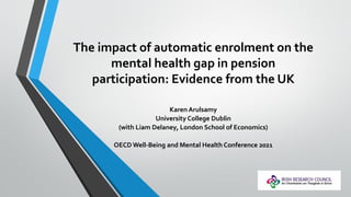 The impact of automatic enrolment on the
mental health gap in pension
participation: Evidence from the UK
Karen Arulsamy
University College Dublin
(with Liam Delaney, London School of Economics)
OECD Well-Being and Mental Health Conference 2021
 