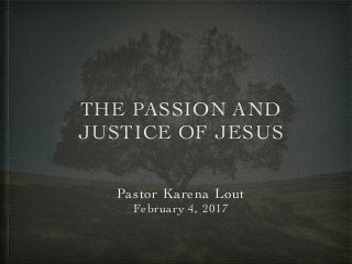 THE PASSION AND
JUSTICE OF JESUS
Pastor Karena Lout
February 4, 2017
 