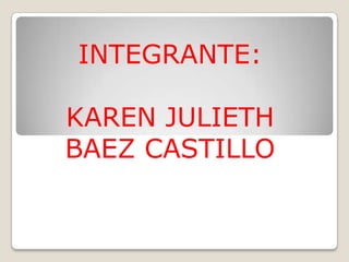 INTEGRANTE:

KAREN JULIETH
BAEZ CASTILLO
 