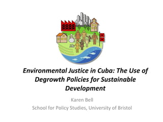 Environmental Justice in Cuba: The Use of Degrowth Policies for Sustainable Development Karen Bell School for Policy Studies, University of Bristol 