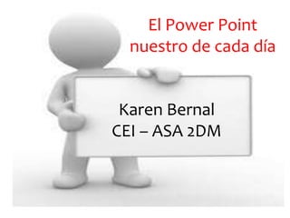 El Power Point 
nuestro de cada día 
Karen Bernal 
CEI – ASA 2DM 
 