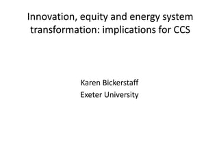 Innovation, equity and energy system transformation: implications for CCS 
Karen Bickerstaff 
Exeter University  