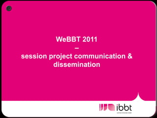 WeBBT 2011
                –
session project communication &
         dissemination
 