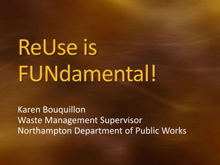 ReUse is
FUNdamental!
Karen Bouquillon
Waste Management Supervisor
Northampton Department of Public Works
 