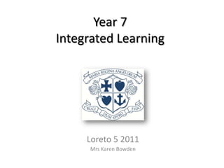 Year 7
Integrated Learning




     Loreto 5 2011
      Mrs Karen Bowden
 