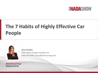 The 7 Habits of Highly Effective Car
People
Karen Bradley
CEO| Dealer Synergy| Audubon, NJ
(856) 546-2440 | karen@dealersynergy.com
@dealersynergy
#NADASHOW
 