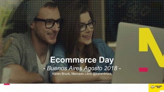 Ecommerce Day
- Buenos Aires Agosto 2018 -
Karen Bruck, Mercado Libre @karenbruck
 
