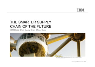 THE SMARTER SUPPLY
CHAIN OF THE FUTURE
IBM Global Chief Supply Chain Officer Study




                                              (C) 2008 asbl Atomium / Artists Rights Society (ARS), New York / SABAM, Brussels
                                              Photo Number: WC6D8959




                                                                                               © Copyright IBM Corporation 2009
 