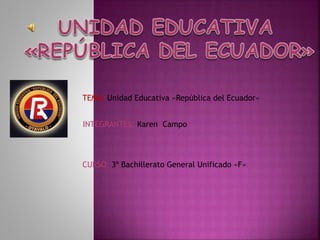 INTEGRANTES: Karen Campo
CURSO: 3º Bachillerato General Unificado «F»
TEMA: Unidad Educativa «República del Ecuador»
 