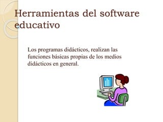 Herramientas del software
educativo
Los programas didácticos, realizan las
funciones básicas propias de los medios
didácticos en general.
 