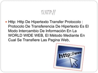 17.HTTP://
 Http: Http De Hipertexto Transfer Protocolo :
Protocolo De Transferencia De Hipertexto Es El
Modo Intercambio De Información En La
WORLD WIDE WEB, El Método Mediante En
Cual Se Transfiere Las Pagina Web,
 
