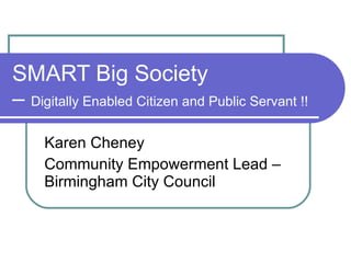 SMART Big Society  –  Digitally Enabled Citizen and Public Servant !! Karen Cheney Community Empowerment Lead – Birmingham City Council 
