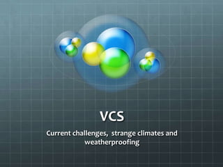 VCS
Current challenges, strange climates and
weatherproofing

 