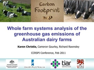 Whole farm systems analysis of the
  greenhouse gas emissions of
      Australian dairy farms
    Karen Christie, Cameron Gourley, Richard Rawnsley

              CCRSPI Conference, Feb 2011
 