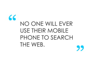 “   NO ONE WILL EVER
    USE THEIR MOBILE
    PHONE TO SEARCH
                       “
    THE WEB.
 