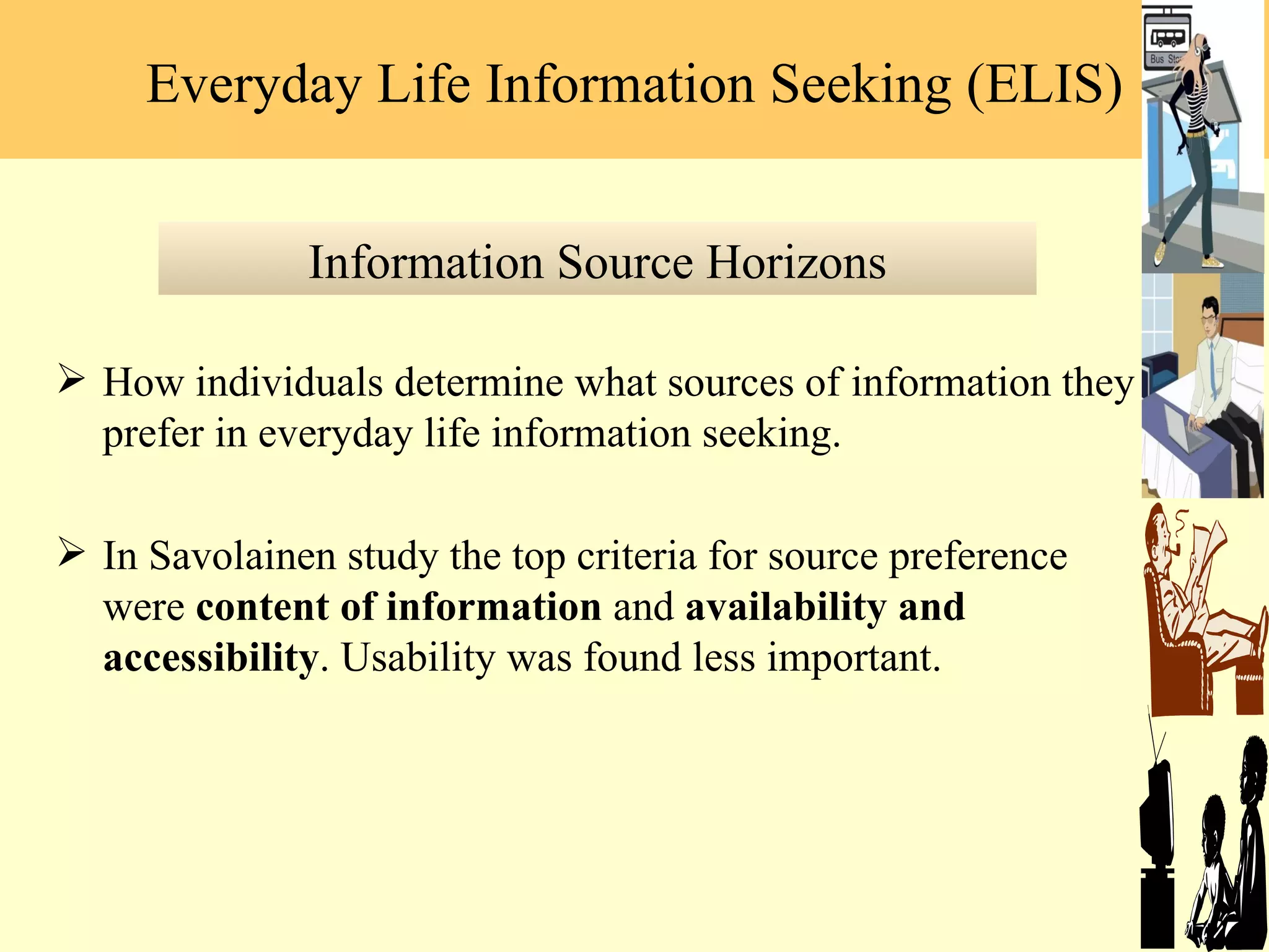 How individuals determine what sources of information they prefer in everyday life information seeking.  In Savolainen study the top criteria for source preference were  content of information  and  availability and accessibility . Usability was found less important.  Information Source Horizons Everyday Life Information Seeking (ELIS) 
