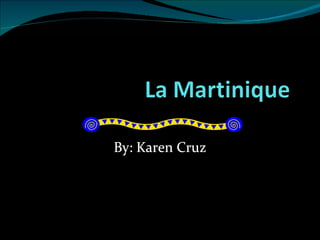 By: Karen Cruz La Martinique By: Karen Cruz La Martinique By: Karen Cruz La Martinique By: Karen Cruz 