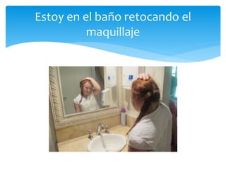 Estoy en el baño retocando el
maquillaje
 
