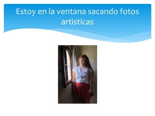 Estoy en la ventana sacando fotos
artìsticas
 