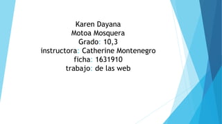Karen Dayana
Motoa Mosquera
Grado: 10,3
instructora: Catherine Montenegro
ficha: 1631910
trabajo: de las web
 