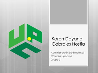 Karen Dayana 
Cabrales Hostia 
Administración De Empresas 
Cátedra Upecista 
Grupo 31 
 