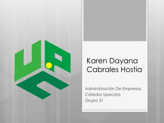 Karen Dayana 
Cabrales Hostia 
Administración De Empresas 
Cátedra Upecista 
Grupo 31 
 