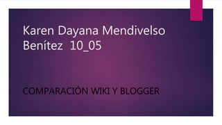 Karen Dayana Mendivelso
Benítez 10_05
COMPARACIÓN WIKI Y BLOGGER
 