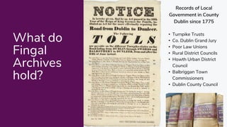 What do
Fingal
Archives
hold?
Records of Local
Government in County
Dublin since 1775
• Turnpike Trusts
• Co. Dublin Grand...