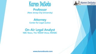 Karen DeSoto
Professor
(New Jersey City University)
Attorney
Center for Legal Justice
On-Air Legal Analyst
NBC News, The TODAY Show, MSNBC
www.karendesoto.com
 