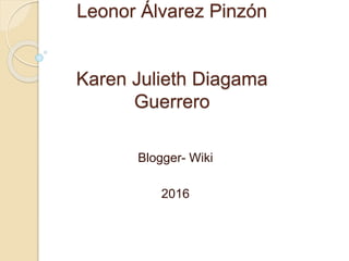 Leonor Álvarez Pinzón
Karen Julieth Diagama
Guerrero
Blogger- Wiki
2016
 
