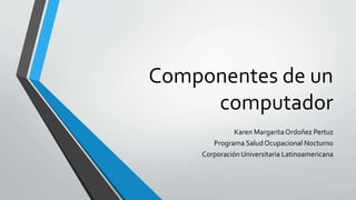 Componentes de un
computador
Karen MargaritaOrdoñez Pertuz
Programa Salud Ocupacional Nocturno
Corporación Universitaria Latinoamericana
 