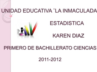 UNIDAD EDUCATIVA ¨LA INMACULADA

                ESTADISTICA

                 KAREN DIAZ

PRIMERO DE BACHILLERATO CIENCIAS

            2011-2012
 