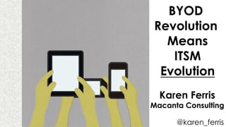 BYOD
Revolution
Means
ITSM
Evolution
Karen Ferris
Macanta Consulting
@karen_ferris
 
