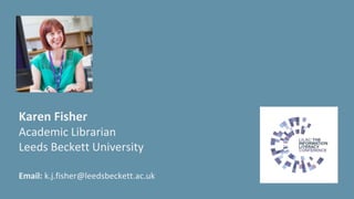 Karen Fisher
Academic Librarian
Leeds Beckett University
Email: k.j.fisher@leedsbeckett.ac.uk
 
