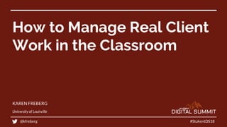 How to Manage Real Client
Work in the Classroom
KAREN FREBERG
University of Louisville
#StukentDS18@kfreberg
 