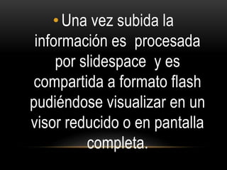 •Una vez subida la
información es procesada
por slidespace y es
compartida a formato flash
pudiéndose visualizar en un
visor reducido o en pantalla
completa.
 