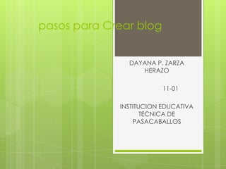 pasos para Crear blog


               DAYANA P. ZARZA
                  HERAZO

                         11-01

             INSTITUCION EDUCATIVA
                    TECNICA DE
                 PASACABALLOS
 