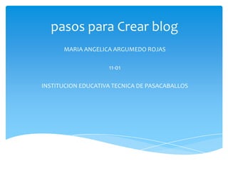 pasos para Crear blog
      MARIA ANGELICA ARGUMEDO ROJAS

                    11-01

INSTITUCION EDUCATIVA TECNICA DE PASACABALLOS
 