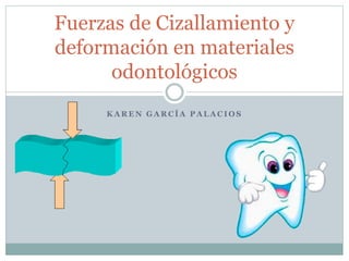 K A R E N G A R C Í A P A L A C I O S
Fuerzas de Cizallamiento y
deformación en materiales
odontológicos
 