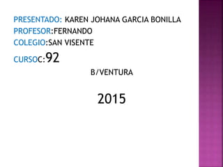PRESENTADO: KAREN JOHANA GARCIA BONILLA
PROFESOR:FERNANDO
COLEGIO:SAN VISENTE
CURSOC:92
B/VENTURA
2015
 