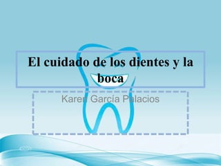 El cuidado de los dientes y la
boca
Karen García Palacios
 