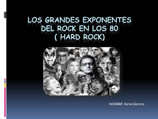 LOS GRANDES EXPONENTES
   DEL ROCK EN LOS 80
      ( HARD ROCK)




                 NOMBRE: Karen Garnica
 