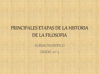 PRINCIPALES ETAPAS DE LA HISTORIA 
DE LA FILOSOFIA 
ALBÚM FILOSOFICO 
GRADO: 10°-5 
 