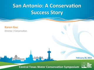 San	
  Antonio:	
  A	
  Conserva/on	
  
                      Success	
  Story	
  

Karen	
  Guz	
  
Director	
  /	
  Conserva/on	
  	
  




                                                                           February	
  26,	
  2013	
  



                      Central	
  Texas	
  Water	
  Conserva/on	
  Symposium	
  
 