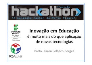 Inovação	em	Educação	
é	muito	mais	do	que	aplicação		
de	novas	tecnologias	
Profa.	Karen	Selbach	Borges	
 