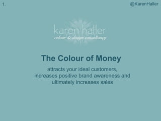 @KarenHaller

1.

The Colour of Money
attracts your ideal customers,
increases positive brand awareness and
ultimately increases sales

 